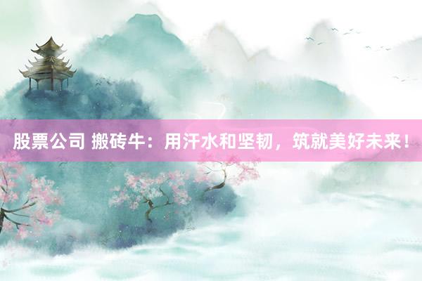 股票公司 搬砖牛：用汗水和坚韧，筑就美好未来！