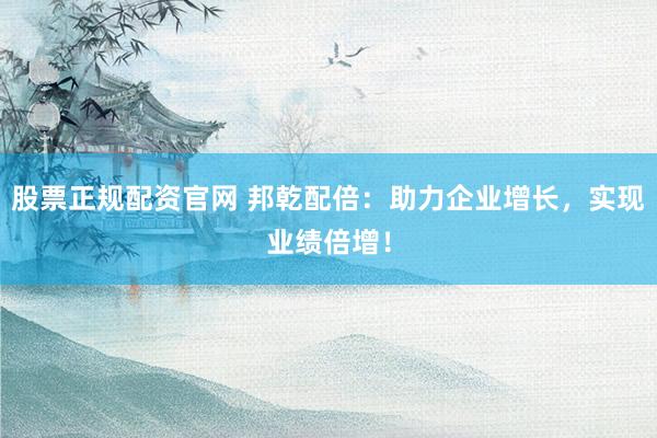 股票正规配资官网 邦乾配倍：助力企业增长，实现业绩倍增！