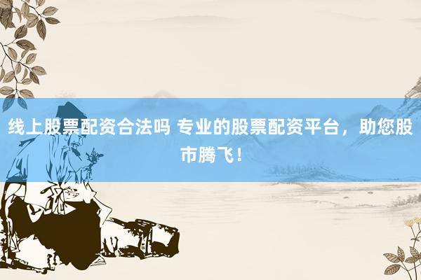 线上股票配资合法吗 专业的股票配资平台，助您股市腾飞！
