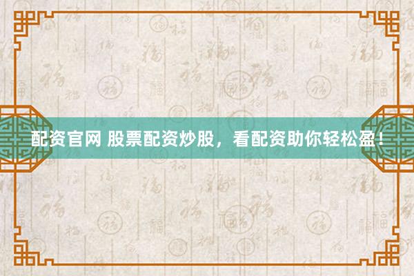 配资官网 股票配资炒股，看配资助你轻松盈！