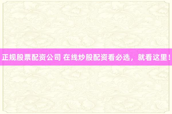 正规股票配资公司 在线炒股配资看必选，就看这里！
