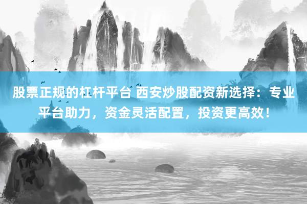 股票正规的杠杆平台 西安炒股配资新选择：专业平台助力，资金灵活配置，投资更高效！