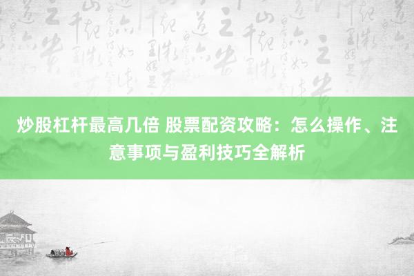 炒股杠杆最高几倍 股票配资攻略：怎么操作、注意事项与盈利技巧全解析