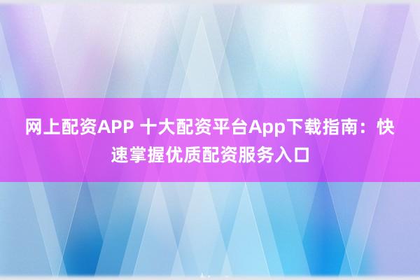 网上配资APP 十大配资平台App下载指南：快速掌握优质配资服务入口