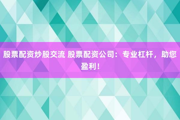 股票配资炒股交流 股票配资公司：专业杠杆，助您盈利！