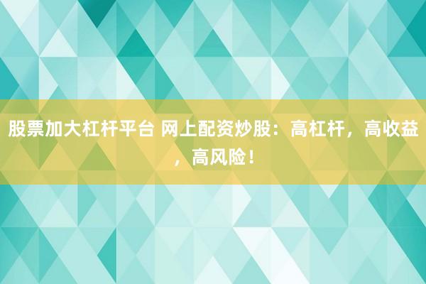 股票加大杠杆平台 网上配资炒股：高杠杆，高收益，高风险！