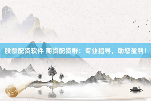 股票配资软件 期货配资群：专业指导，助您盈利！