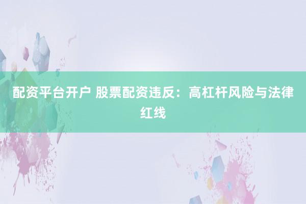 配资平台开户 股票配资违反：高杠杆风险与法律红线