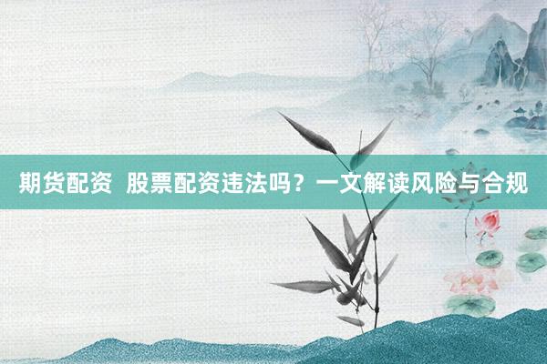 期货配资 股票配资违法吗?一文解读风险与合规