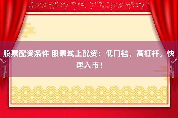股票配资条件 股票线上配资：低门槛，高杠杆，快速入市！