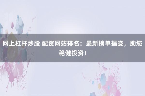 网上杠杆炒股 配资网站排名：最新榜单揭晓，助您稳健投资！