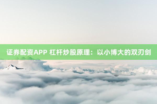 证券配资APP 杠杆炒股原理：以小博大的双刃剑