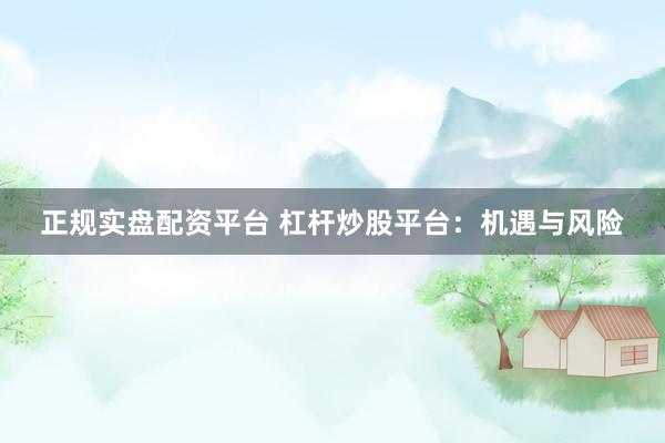 正规实盘配资平台 杠杆炒股平台:机遇与风险