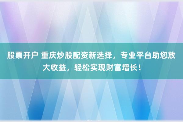 股票开户 重庆炒股配资新选择，专业平台助您放大收益，轻松实现财富增长！