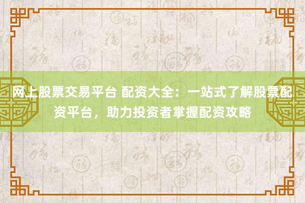 网上股票交易平台 配资大全：一站式了解股票配资平台，助力投资者掌握配资攻略