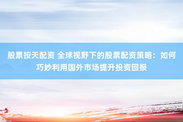 股票按天配资 全球视野下的股票配资策略：如何巧妙利用国外市场提升投资回报