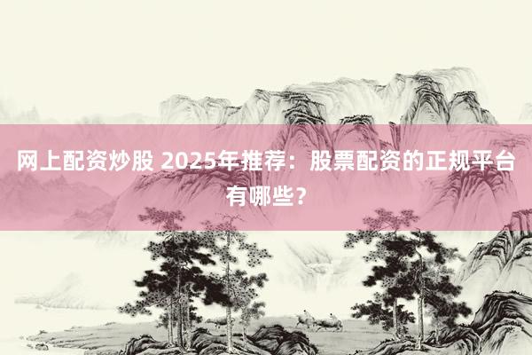 网上配资炒股 2025年推荐：股票配资的正规平台有哪些？