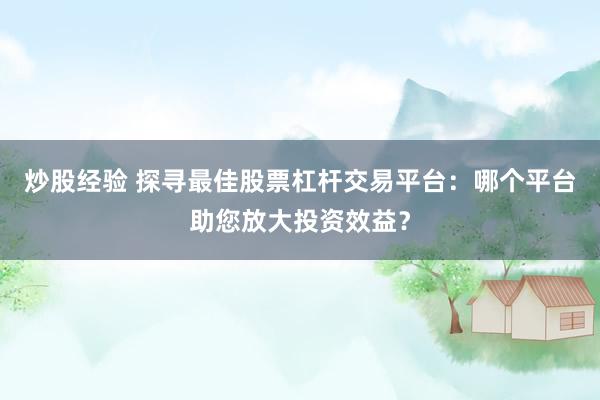 炒股经验 探寻最佳股票杠杆交易平台：哪个平台助您放大投资效益？