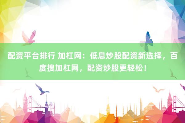 配资平台排行 加杠网:低息炒股配资新选择,百度搜加杠网,配资炒股更轻松!