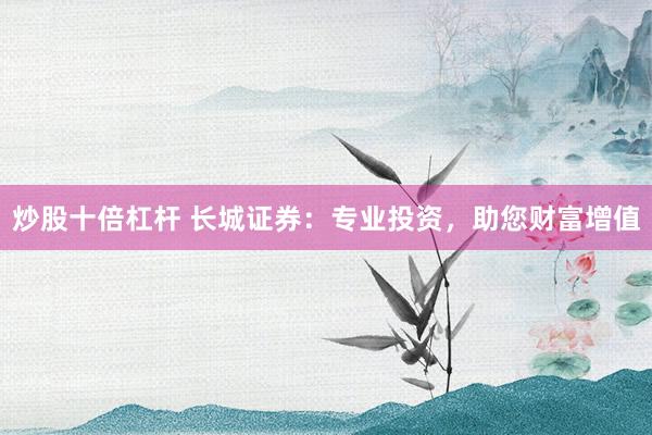 炒股十倍杠杆 长城证券：专业投资，助您财富增值
