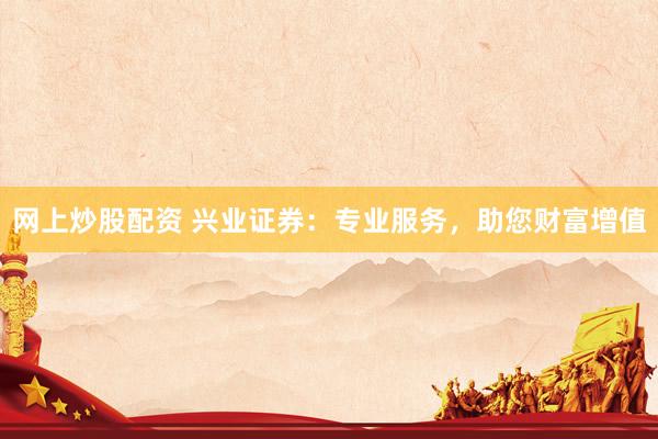 网上炒股配资 兴业证券：专业服务，助您财富增值