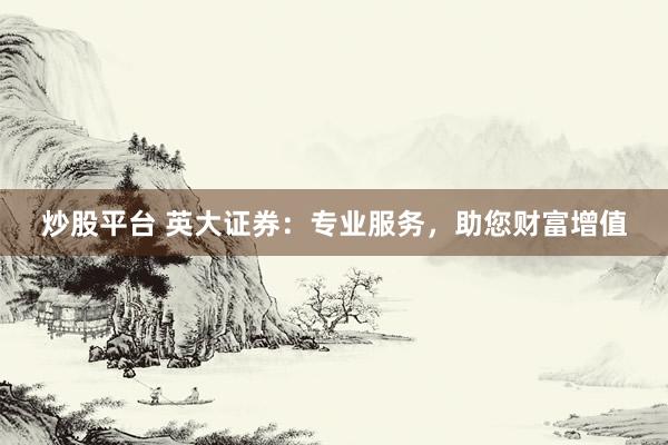 炒股平台 英大证券:专业服务,助您财富增值