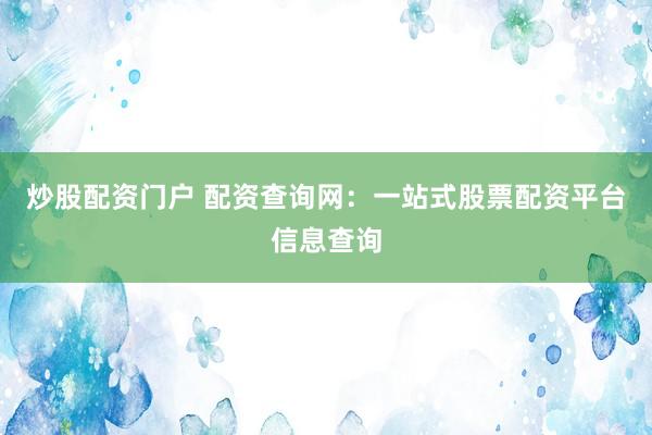 炒股配资门户 配资查询网：一站式股票配资平台信息查询
