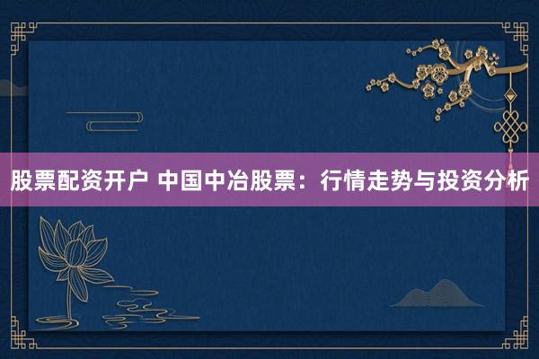 股票配资开户 中国中冶股票：行情走势与投资分析