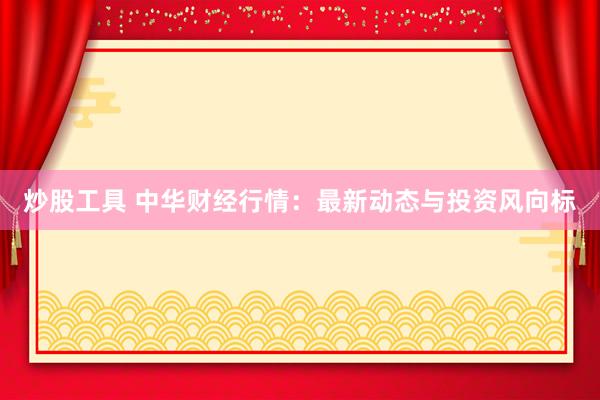 炒股工具 中华财经行情：最新动态与投资风向标
