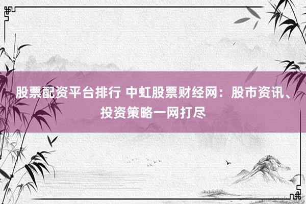股票配资平台排行 中虹股票财经网:股市资讯、投资策略一网打尽