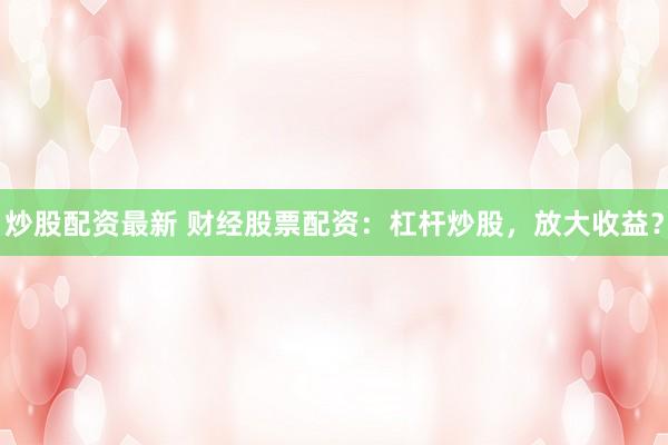 炒股配资最新 财经股票配资：杠杆炒股，放大收益？