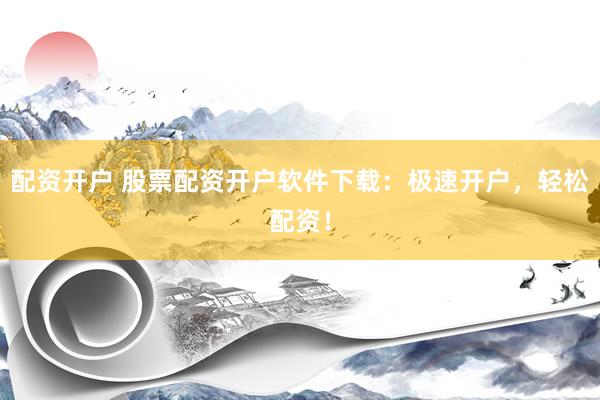 配资开户 股票配资开户软件下载：极速开户，轻松配资！