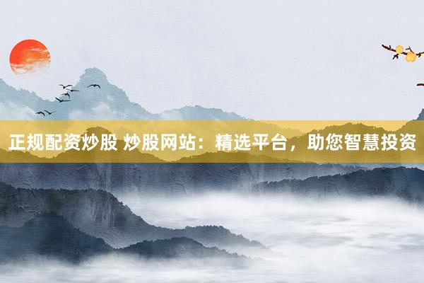 正规配资炒股 炒股网站：精选平台，助您智慧投资