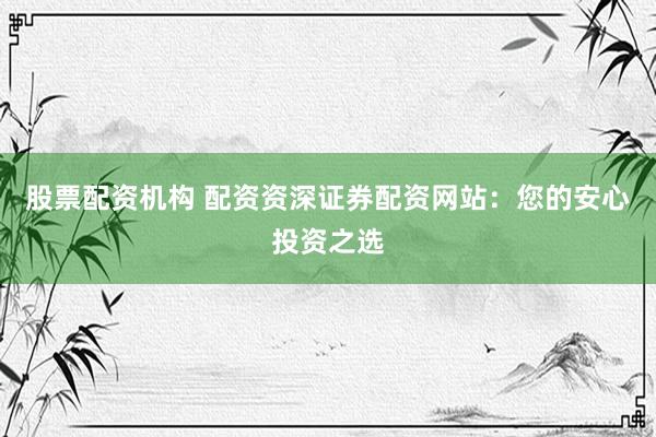 股票配资机构 配资资深证券配资网站:您的安心投资之选