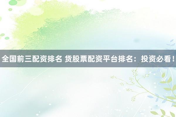 全国前三配资排名 货股票配资平台排名：投资必看！