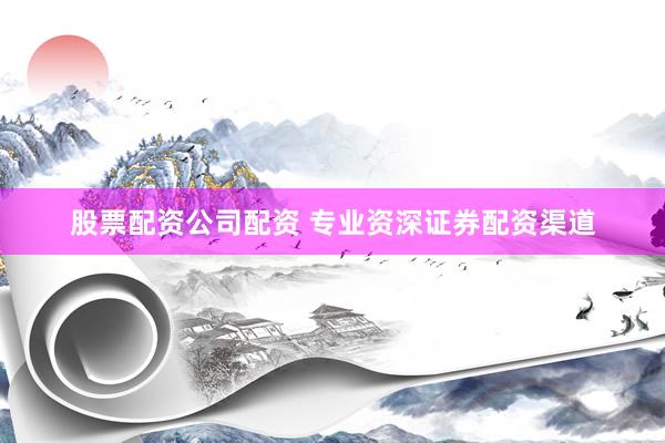 股票配资公司配资 专业资深证券配资渠道
