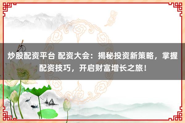 炒股配资平台 配资大会：揭秘投资新策略，掌握配资技巧，开启财富增长之旅！