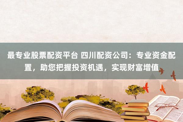 最专业股票配资平台 四川配资公司:专业资金配置,助您把握投资机遇,实现财富增值